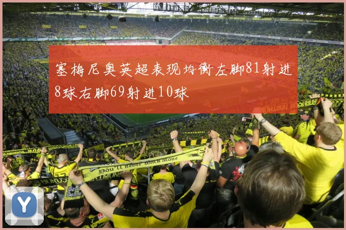 塞梅尼奥英超表现均衡左脚81射进8球右脚69射进10球