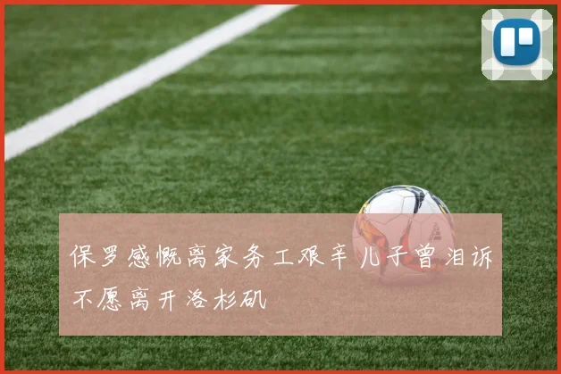 保罗感慨离家务工艰辛儿子曾泪诉不愿离开洛杉矶