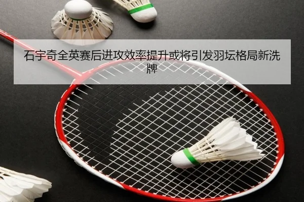 石宇奇全英赛后进攻效率提升或将引发羽坛格局新洗牌 | ManBetX